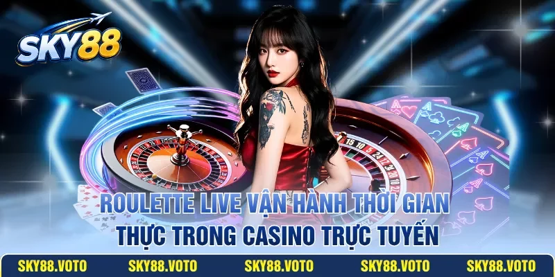 Roulette live vận hành thời gian thực trong casino trực tuyến